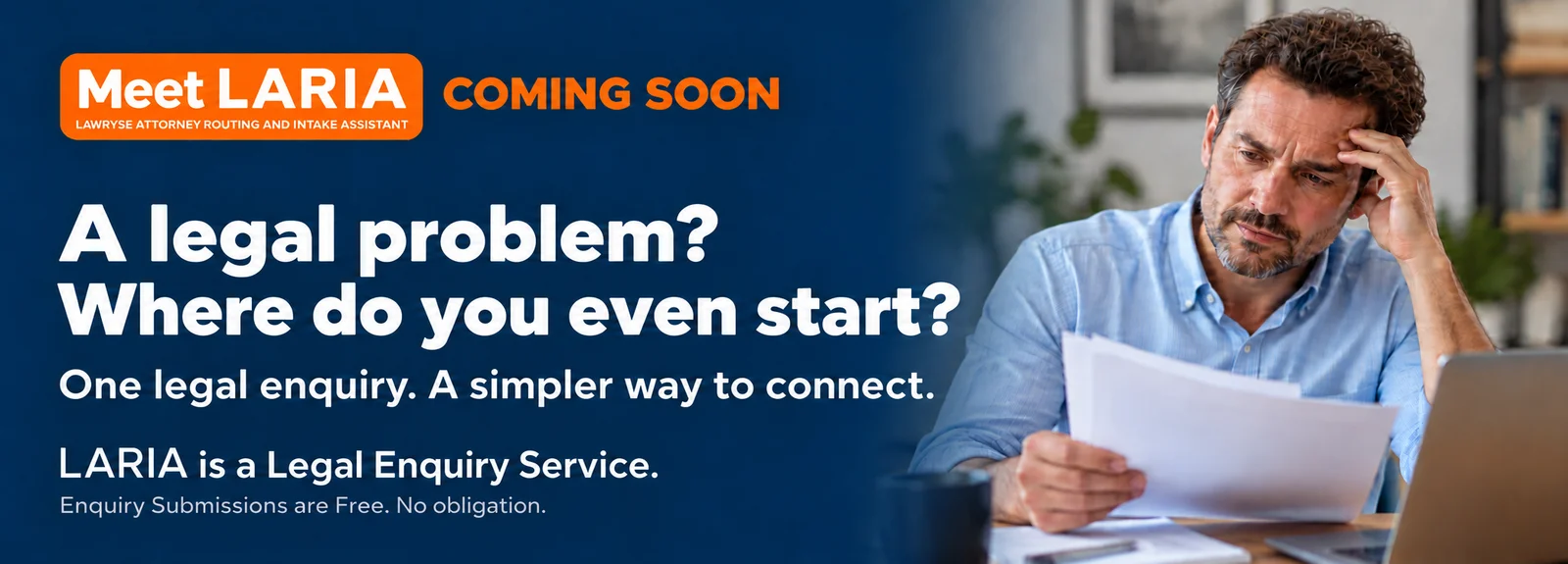 Meet LARIA, coming soon. A legal problem? Where do you even start? One legal enquiry, a simpler way to connect. Enquiry submissions are free, no obligation.