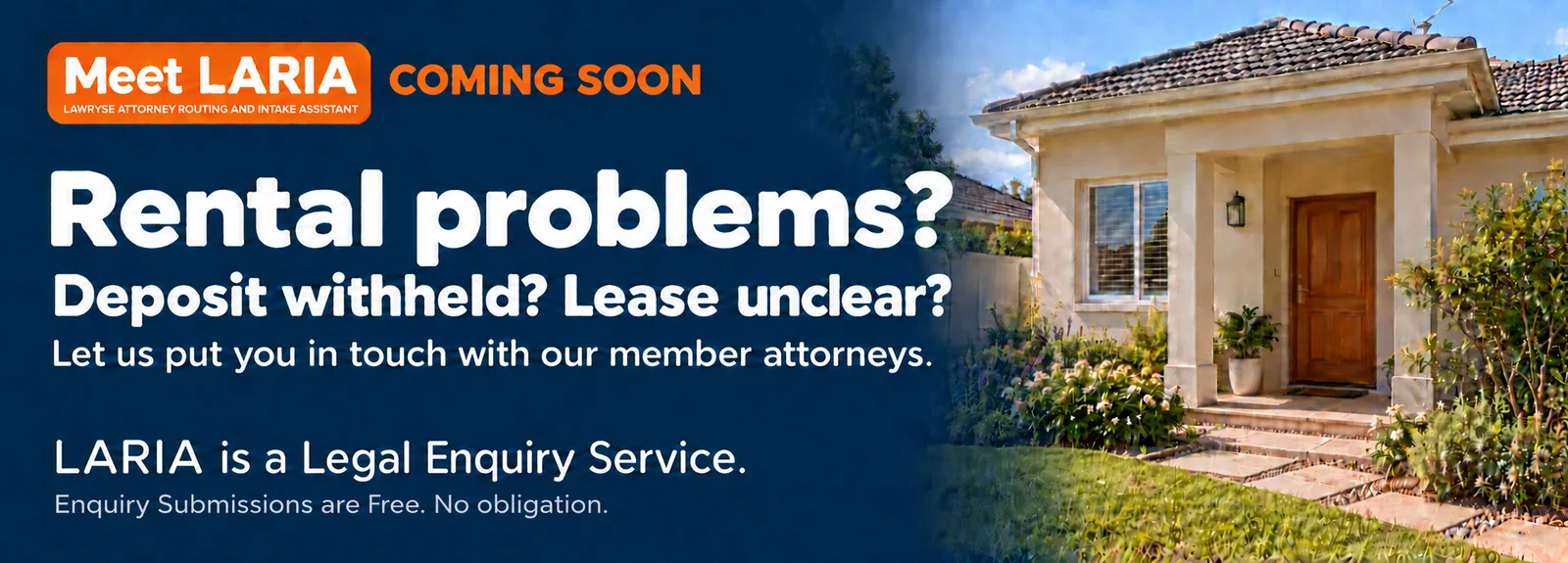 Meet LARIA, coming soon. Rental problems? Deposit withheld? Lease unclear? Let us put you in touch with our member attorneys. Enquiry submissions are free, no obligation.